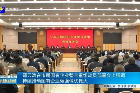 郑云涛在市属国有企业整合重组动员部署会上强调 持续推动国有企业做强做优做大